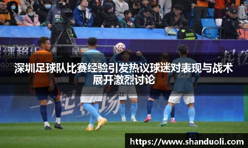 深圳足球队比赛经验引发热议球迷对表现与战术展开激烈讨论