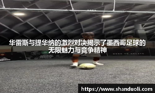 华雷斯与提华纳的激烈对决揭示了墨西哥足球的无限魅力与竞争精神